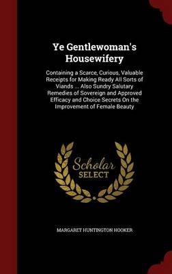 Ye Gentlewoman's Housewifery: Containing a Scarce, Curious, Valuable Receipts for Making Ready All Sorts of Viands ... Also Sundry Salutary Remedies of Sovereign and Approved Efficacy and Choice Secrets on the Improvement of Female Beauty