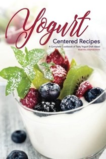 Yogurt Centered Recipes: A Complete Cookbook of Tasty Yogurt Dish Ideas!