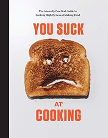 You Suck at Cooking: The Absurdly Practical Guide to Sucking Slightly Less at Making Food