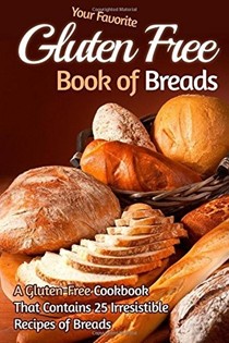 Your Favorite Gluten Free Book of Breads: A Gluten-Free Cookbook That Contains 25 Irresistible Recipes of Breads