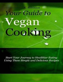 Your Guide to Vegan Cooking - Start Your Journey to Healthier Eating Using These Simple and Delicious Recipes