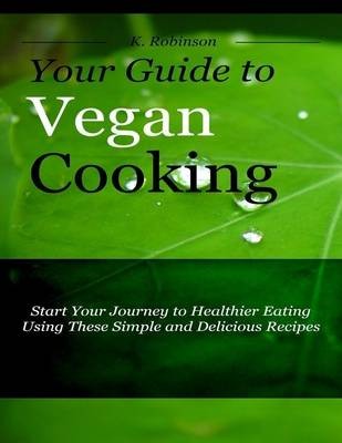 Your Guide to Vegan Cooking - Start Your Journey to Healthier Eating Using These Simple and Delicious Recipes