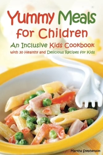 Yummy Meals for Children: An Inclusive Kids Cookbook with 30 Healthy and Delicious Recipes for Kids