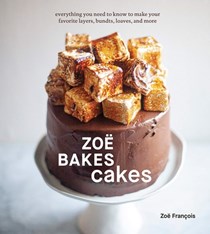 Zoë Bakes Cakes: Everything You Need to Know to Make Your Favorite Layers, Bundts, Loaves, and More 